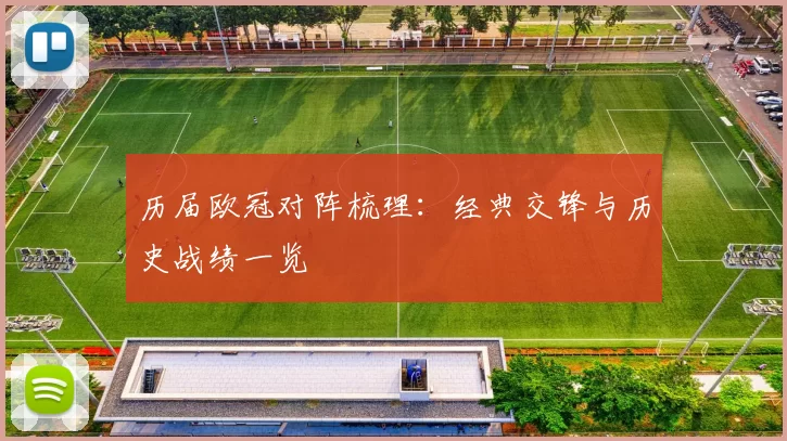 历届欧冠对阵梳理：经典交锋与历史战绩一览