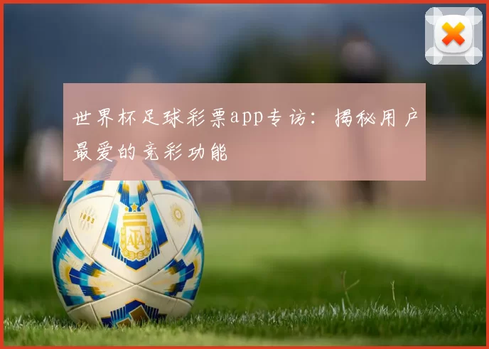 世界杯足球彩票app专访：揭秘用户最爱的竞彩功能