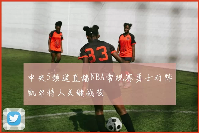 中央5频道直播NBA常规赛勇士对阵凯尔特人关键战役