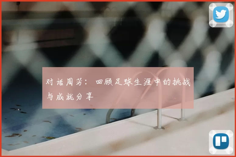 对话周芳：回顾足球生涯中的挑战与成就分享