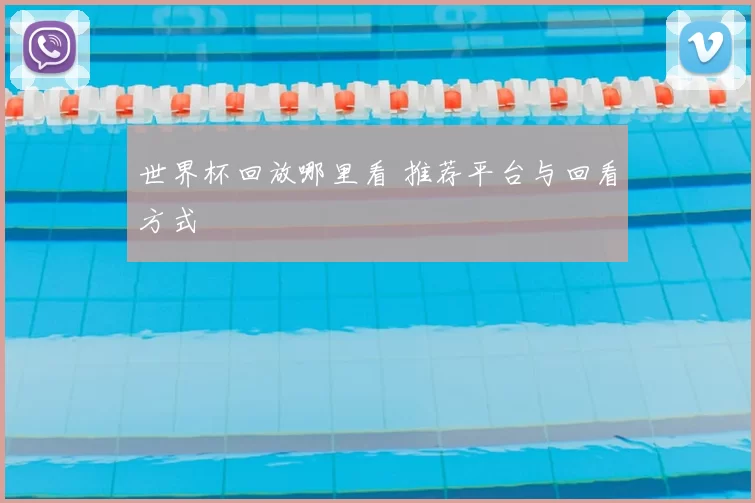 世界杯回放哪里看 推荐平台与回看方式