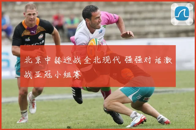 北京中赫迎战全北现代 强强对话激战亚冠小组赛