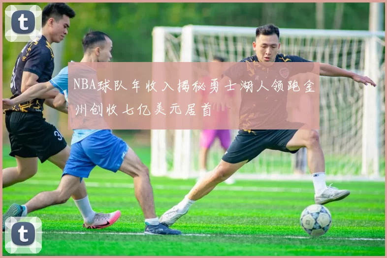 NBA球队年收入揭秘勇士湖人领跑金州创收七亿美元居首