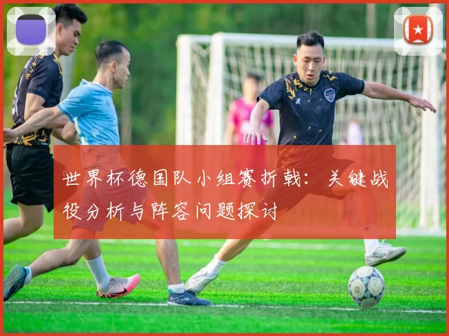 世界杯德国队小组赛折戟：关键战役分析与阵容问题探讨
