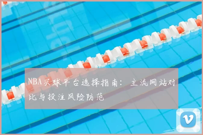 NBA买球平台选择指南：主流网站对比与投注风险防范