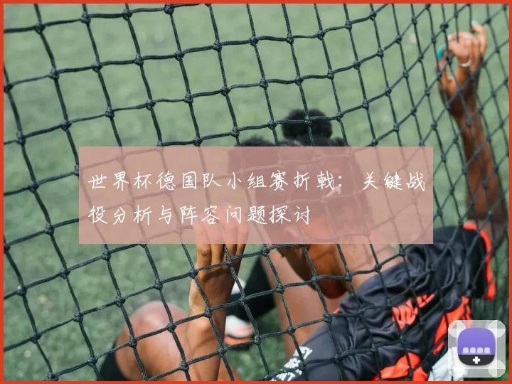 世界杯德国队小组赛折戟：关键战役分析与阵容问题探讨