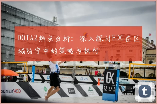 DOTA2热点分析:深入探讨EDG在区域防守中的策略与执行