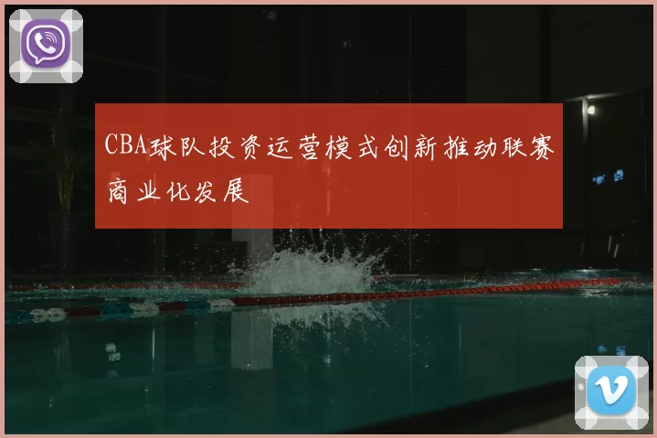 CBA球队投资运营模式创新推动联赛商业化发展