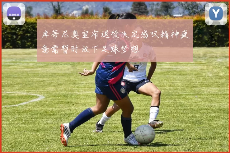 库蒂尼奥宣布退役决定感叹精神疲惫需暂时放下足球梦想