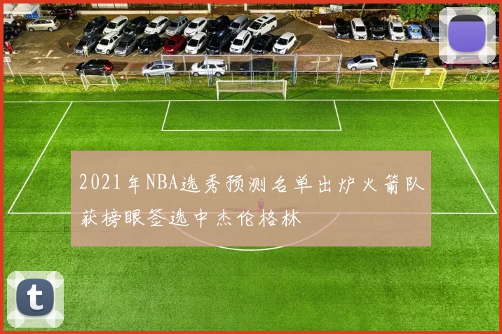 2021年NBA选秀预测名单出炉火箭队获榜眼签选中杰伦格林