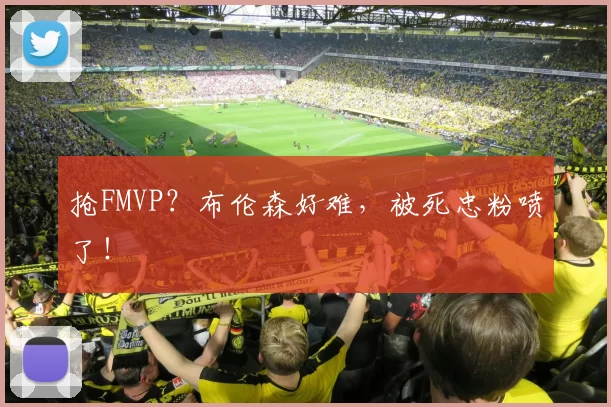 抢FMVP？布伦森好难，被死忠粉喷了！