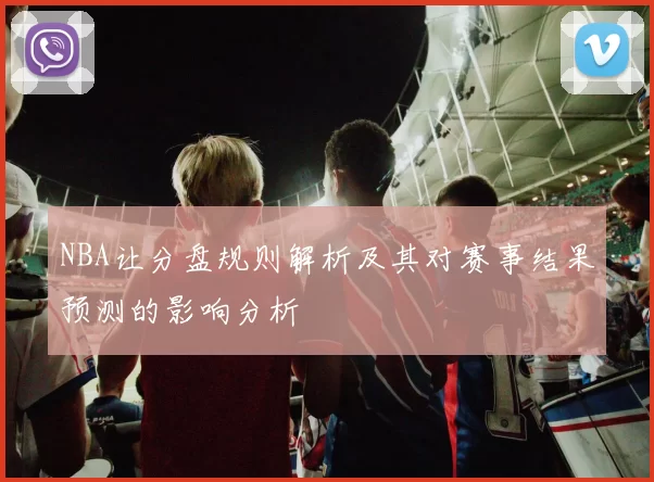 NBA让分盘规则解析及其对赛事结果预测的影响分析