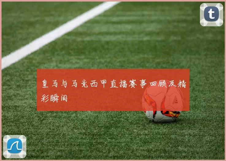 皇马与马竞西甲直播赛事回顾及精彩瞬间