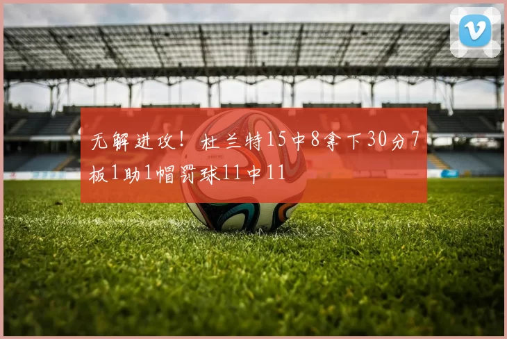 无解进攻！杜兰特15中8拿下30分7板1助1帽罚球11中11