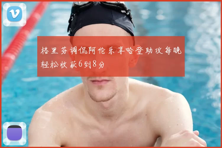 格里芬调侃阿伦乐享哈登助攻每晚轻松收获6到8分