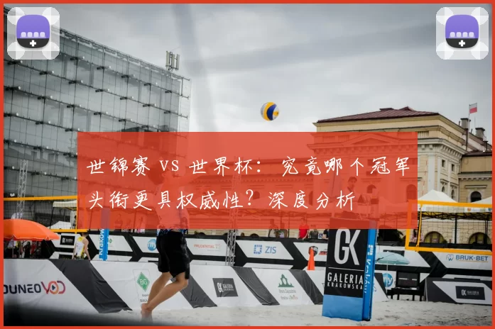 世锦赛 vs 世界杯：究竟哪个冠军头衔更具权威性？深度分析