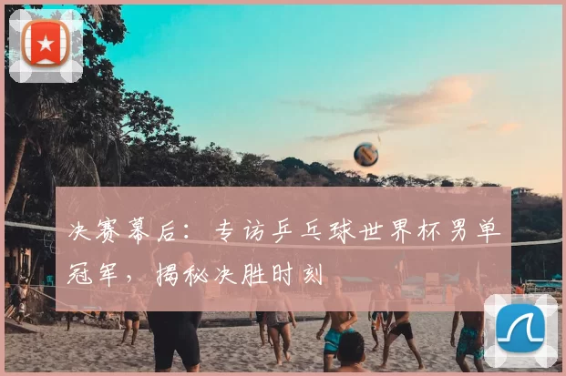 决赛幕后:专访乒乓球世界杯男单冠军,揭秘决胜时刻