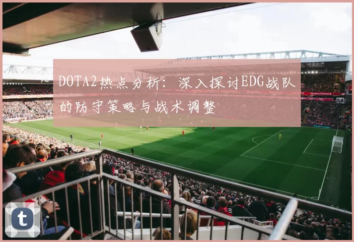 DOTA2热点分析：深入探讨EDG战队的防守策略与战术调整