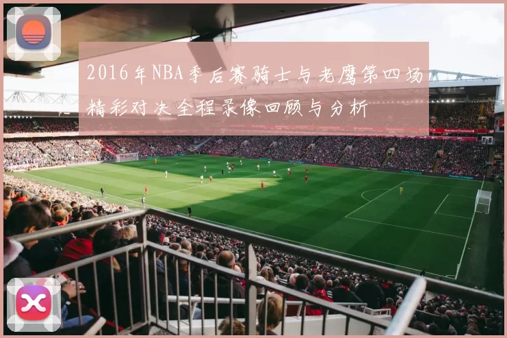 2016年NBA季后赛骑士与老鹰第四场精彩对决全程录像回顾与分析