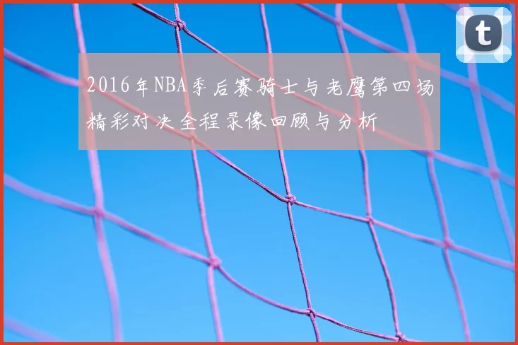 2016年NBA季后赛骑士与老鹰第四场精彩对决全程录像回顾与分析