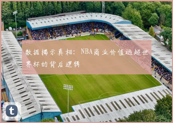 数据揭示真相：NBA商业价值远超世界杯的背后逻辑