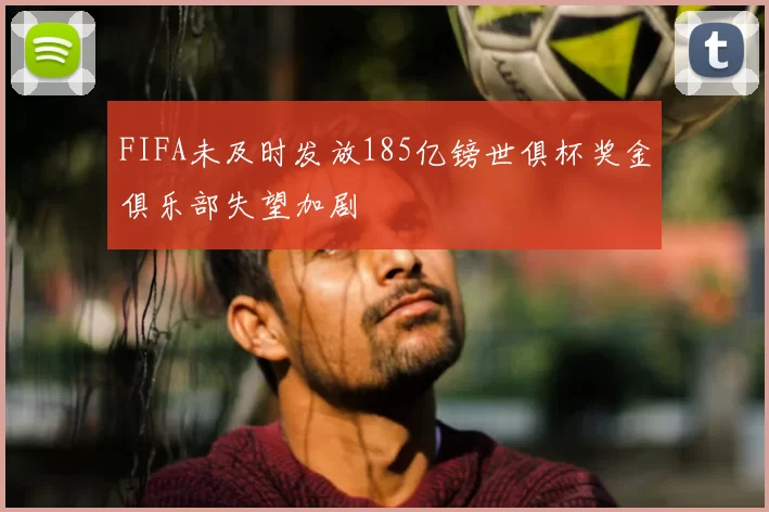 FIFA未及时发放185亿镑世俱杯奖金俱乐部失望加剧