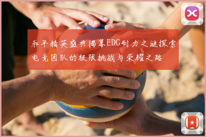 和平精英盛典揭幕EDG耐力之谜探索电竞团队的极限挑战与荣耀之路