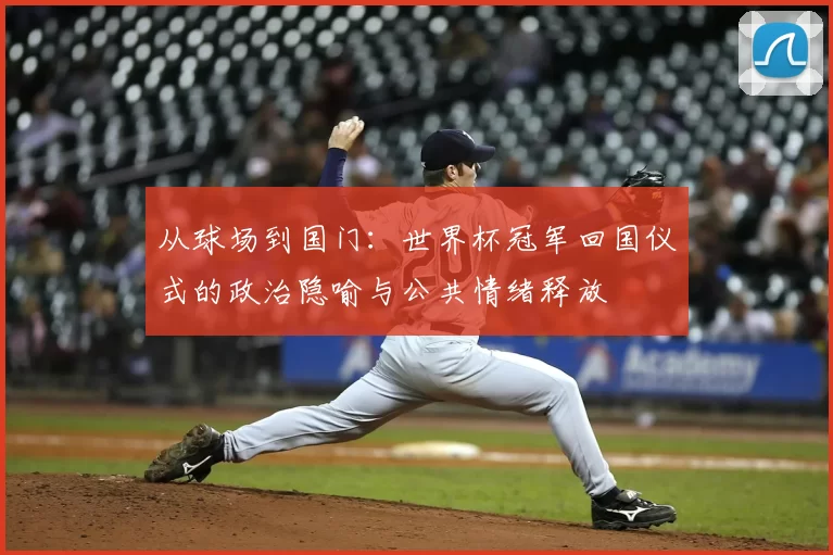 从球场到国门：世界杯冠军回国仪式的政治隐喻与公共情绪释放