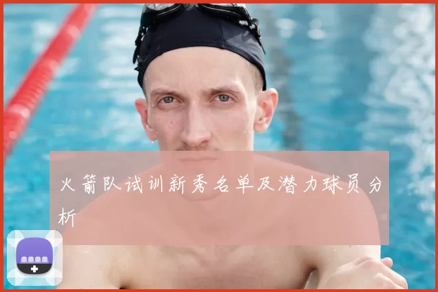火箭队试训新秀名单及潜力球员分析
