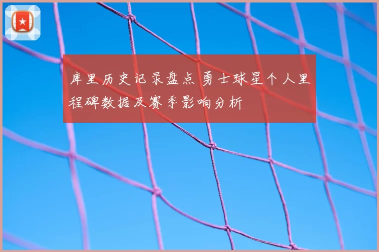 库里历史记录盘点 勇士球星个人里程碑数据及赛季影响分析