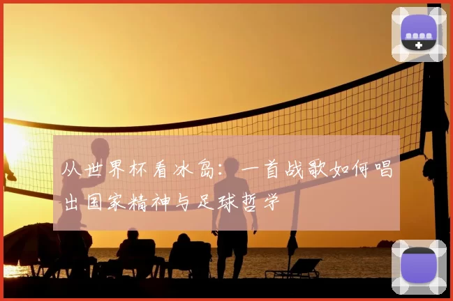 从世界杯看冰岛：一首战歌如何唱出国家精神与足球哲学