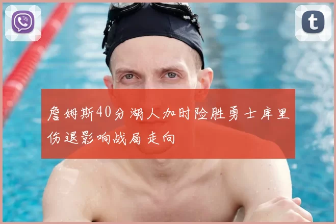 詹姆斯40分湖人加时险胜勇士库里伤退影响战局走向
