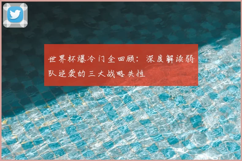 世界杯爆冷门全回顾：深度解读弱队逆袭的三大战略共性