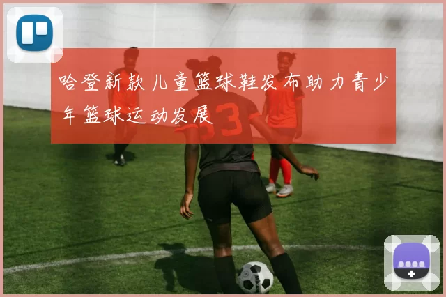 哈登新款儿童篮球鞋发布助力青少年篮球运动发展
