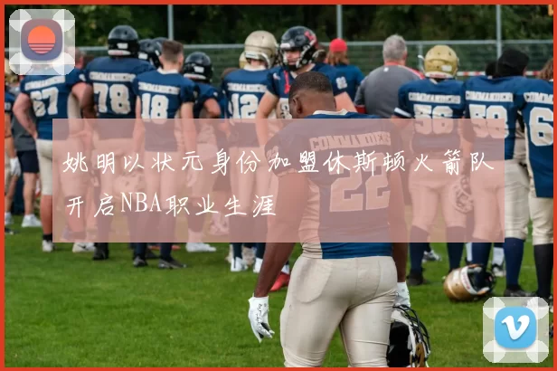 姚明以状元身份加盟休斯顿火箭队开启NBA职业生涯