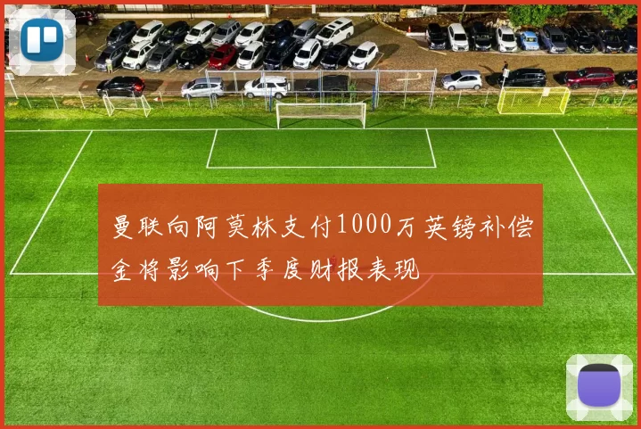 曼联向阿莫林支付1000万英镑补偿金将影响下季度财报表现