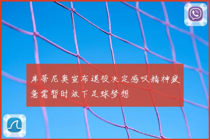 库蒂尼奥宣布退役决定感叹精神疲惫需暂时放下足球梦想