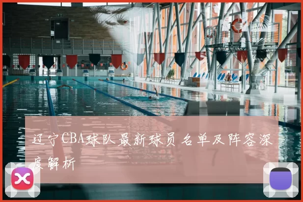 辽宁CBA球队最新球员名单及阵容深度解析