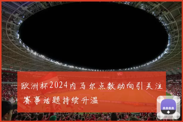 欧洲杯2024内马尔点数动向引关注 赛事话题持续升温