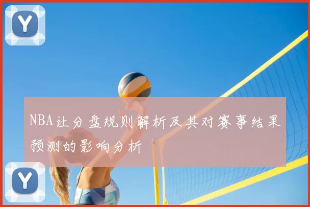 NBA让分盘规则解析及其对赛事结果预测的影响分析