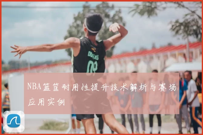 NBA篮筐耐用性提升技术解析与赛场应用实例