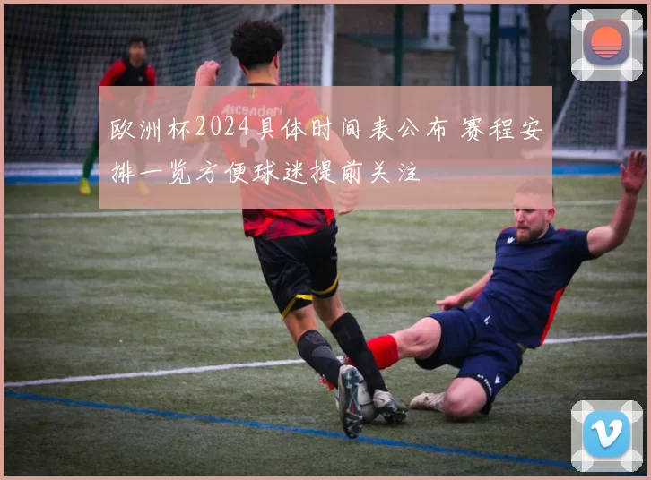 欧洲杯2024具体时间表公布 赛程安排一览方便球迷提前关注
