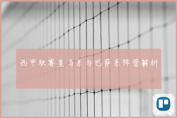 西甲联赛皇马系与巴萨系阵营解析