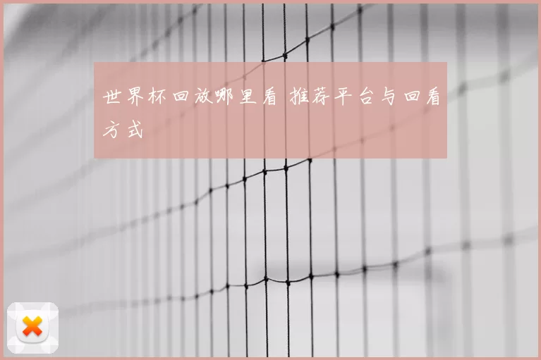 世界杯回放哪里看 推荐平台与回看方式