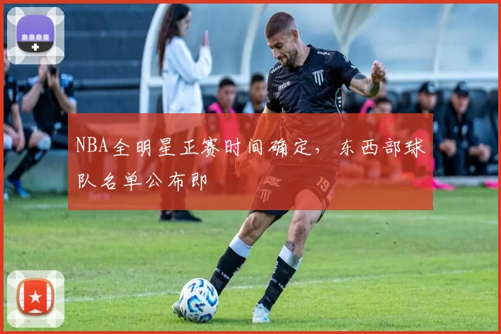 NBA全明星正赛时间确定，东西部球队名单公布即
