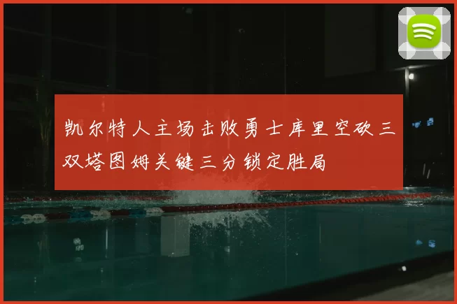 凯尔特人主场击败勇士库里空砍三双塔图姆关键三分锁定胜局