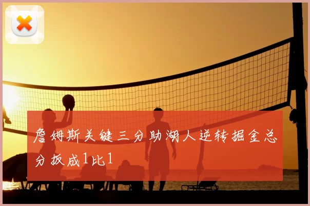 詹姆斯关键三分助湖人逆转掘金总分扳成1比1