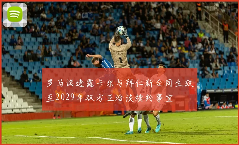 罗马诺透露卡尔与拜仁新合同生效至2029年双方正洽谈续约事宜