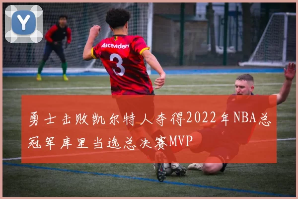 勇士击败凯尔特人夺得2022年NBA总冠军库里当选总决赛MVP