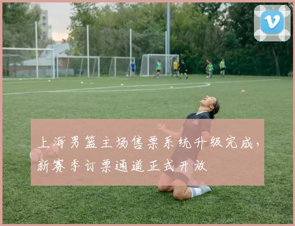 上海男篮主场售票系统升级完成，新赛季订票通道正式开放